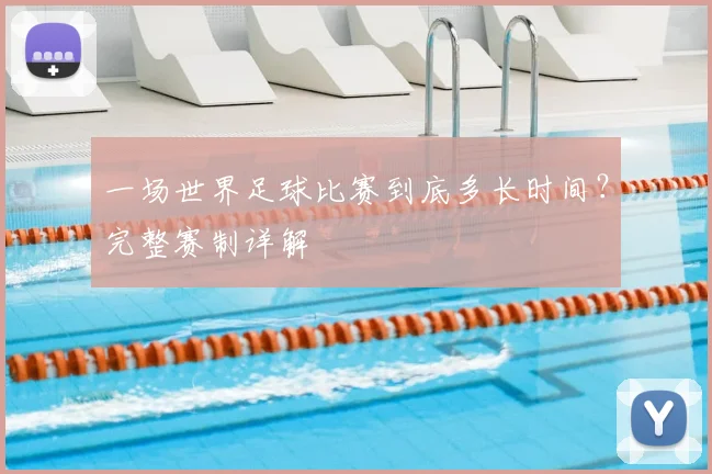 一场世界足球比赛到底多长时间？完整赛制详解