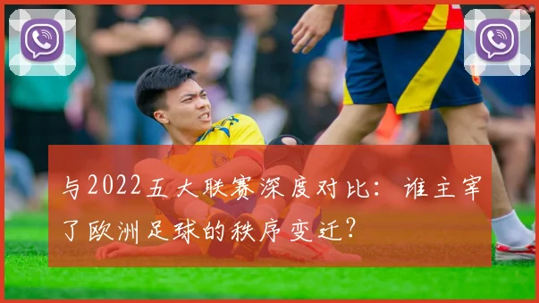 与2022五大联赛深度对比：谁主宰了欧洲足球的秩序变迁？