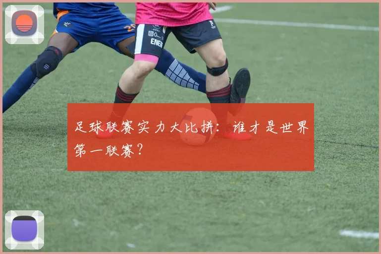 足球联赛实力大比拼：谁才是世界第一联赛？
