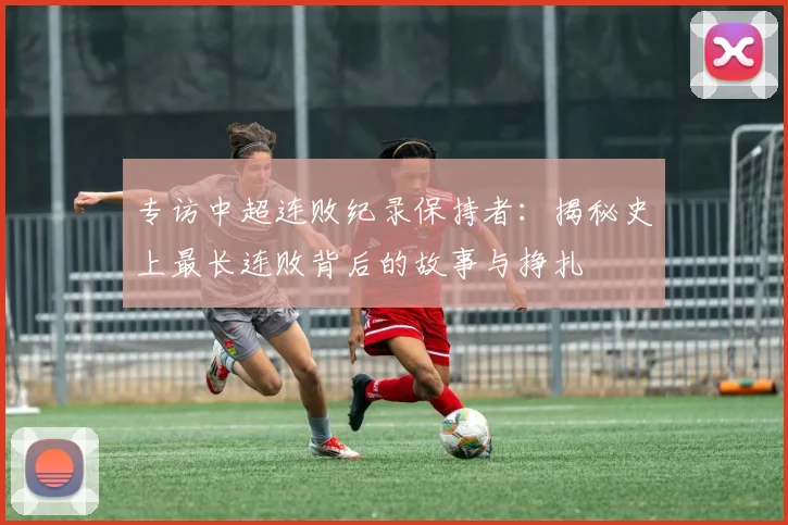 专访中超连败纪录保持者：揭秘史上最长连败背后的故事与挣扎