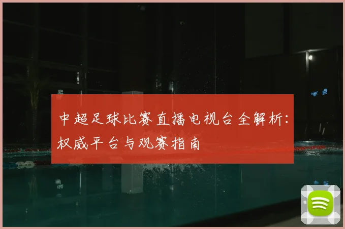 中超足球比赛直播电视台全解析:权威平台与观赛指南