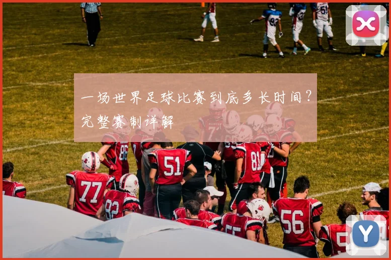 一场世界足球比赛到底多长时间?完整赛制详解