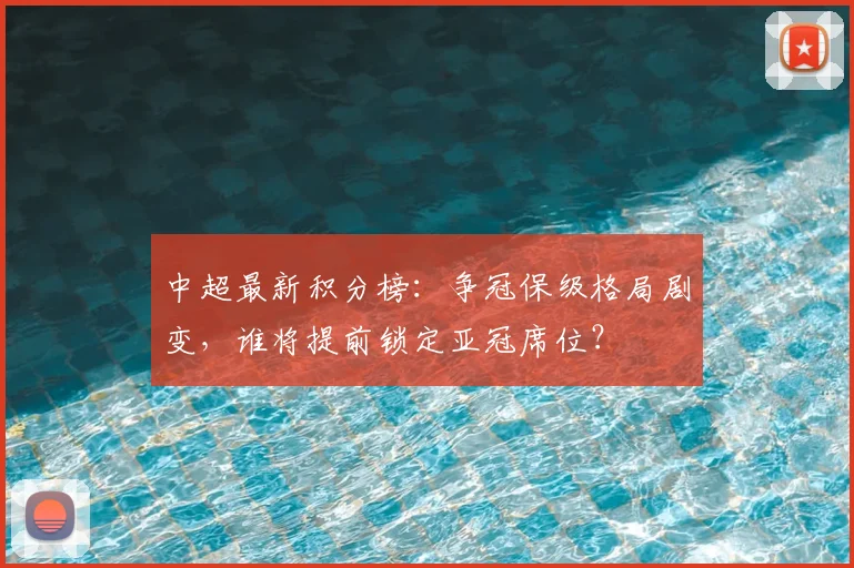 中超最新积分榜：争冠保级格局剧变，谁将提前锁定亚冠席位？