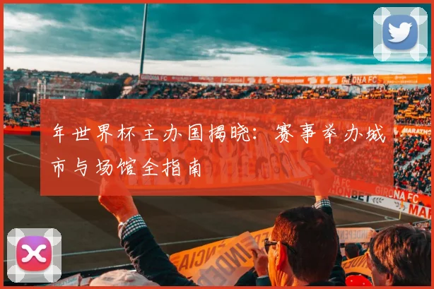 年世界杯主办国揭晓：赛事举办城市与场馆全指南