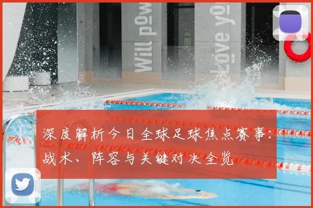 深度解析今日全球足球焦点赛事：战术、阵容与关键对决全览