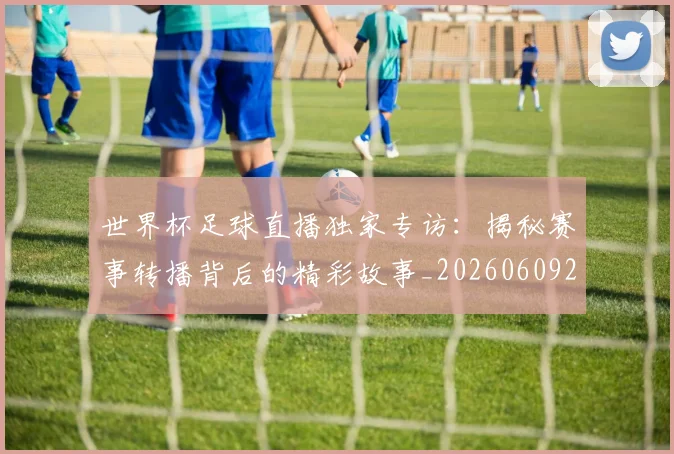 世界杯足球直播独家专访：揭秘赛事转播背后的精彩故事_20260609201338