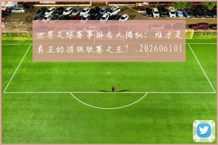 世界足球赛事排名大揭秘：谁才是真正的顶级联赛之王？_20260610190204