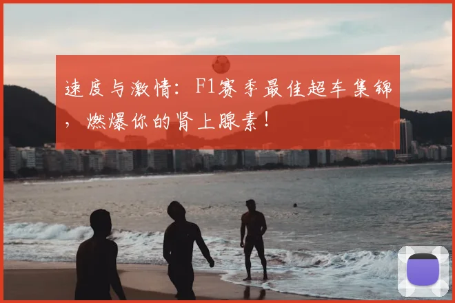 速度与激情：F1赛季最佳超车集锦，燃爆你的肾上腺素！