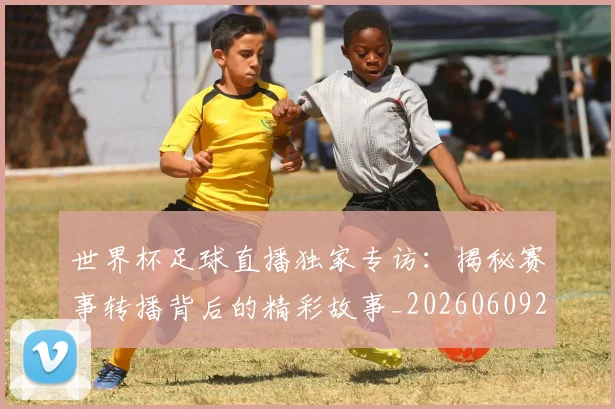 世界杯足球直播独家专访：揭秘赛事转播背后的精彩故事_20260609201338