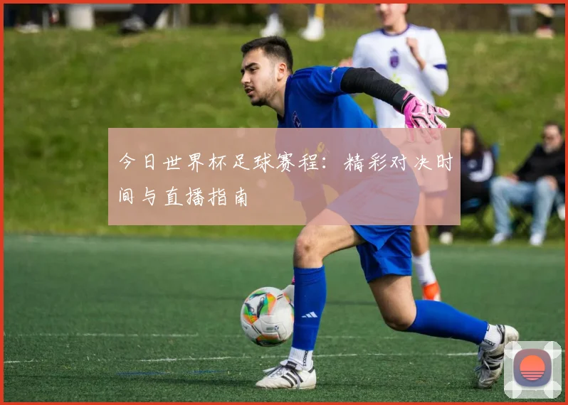 今日世界杯足球赛程：精彩对决时间与直播指南