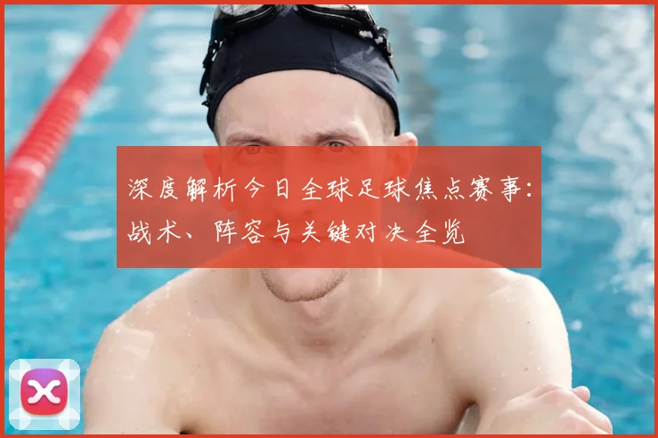 深度解析今日全球足球焦点赛事：战术、阵容与关键对决全览