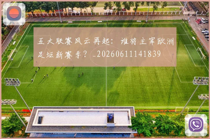 五大联赛风云再起：谁将主宰欧洲足坛新赛季？_20260611141839