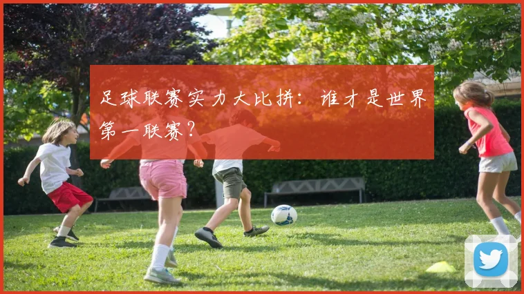 足球联赛实力大比拼：谁才是世界第一联赛？
