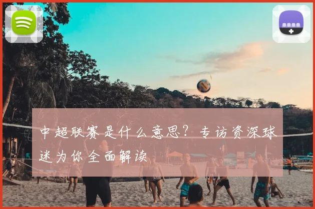 中超联赛是什么意思？专访资深球迷为你全面解读