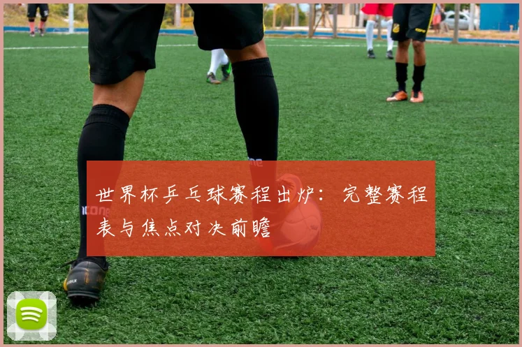 世界杯乒乓球赛程出炉：完整赛程表与焦点对决前瞻