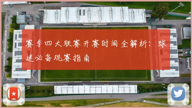 赛季四大联赛开赛时间全解析：球迷必备观赛指南