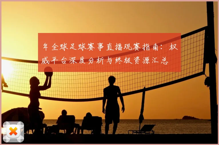 年全球足球赛事直播观赛指南：权威平台深度分析与终极资源汇总