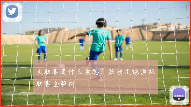 大联赛是什么意思？欧洲足球顶级联赛全解析