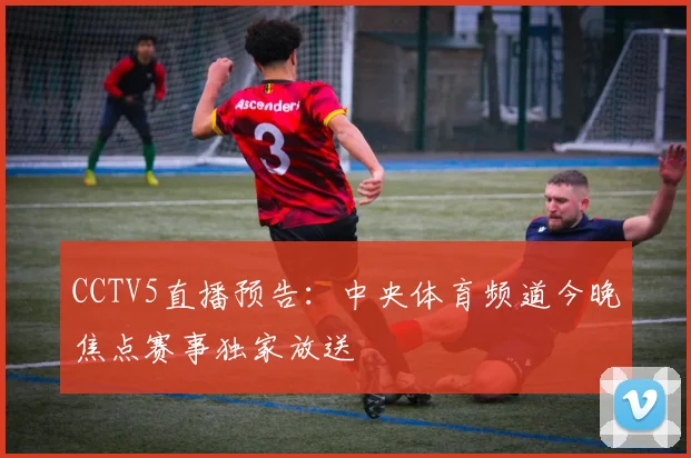 CCTV5直播预告：中央体育频道今晚焦点赛事独家放送
