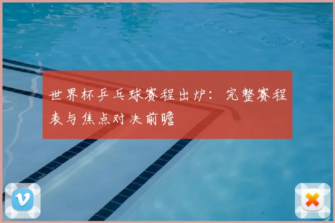 世界杯乒乓球赛程出炉：完整赛程表与焦点对决前瞻