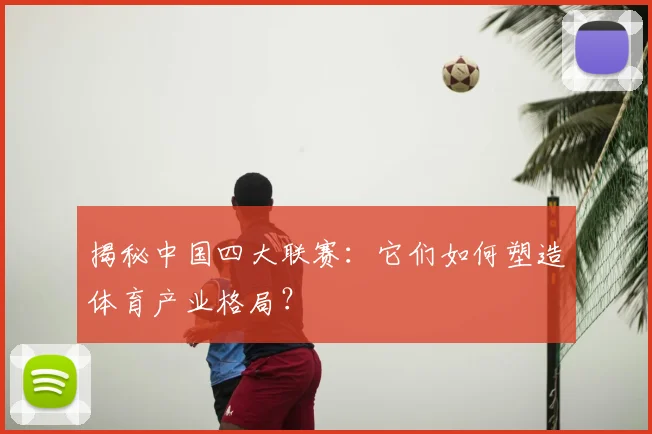 揭秘中国四大联赛：它们如何塑造体育产业格局？