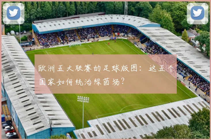 欧洲五大联赛的足球版图:这五个国家如何统治绿茵场?