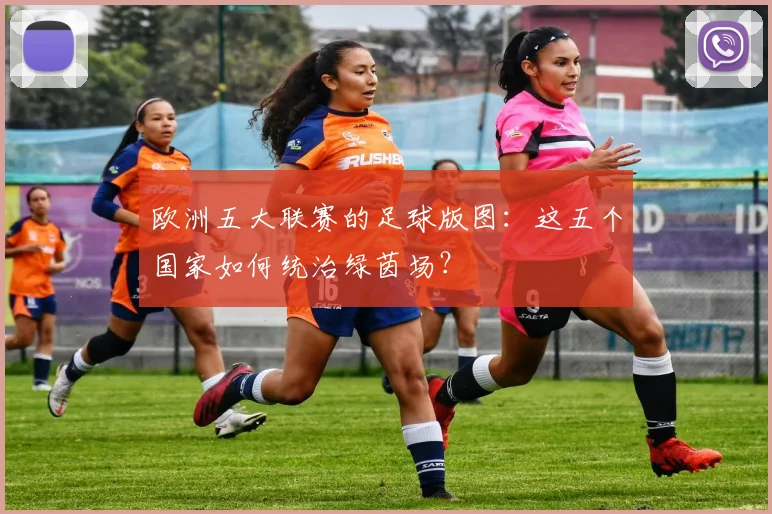 欧洲五大联赛的足球版图:这五个国家如何统治绿茵场?