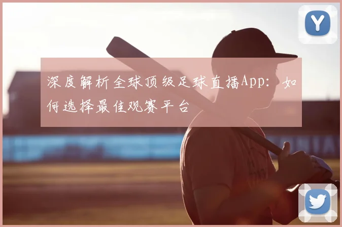 深度解析全球顶级足球直播App：如何选择最佳观赛平台