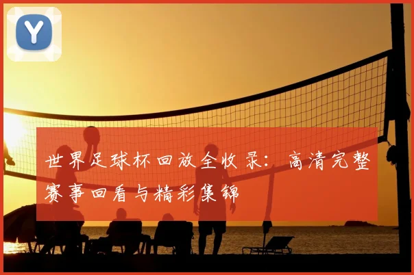 世界足球杯回放全收录：高清完整赛事回看与精彩集锦