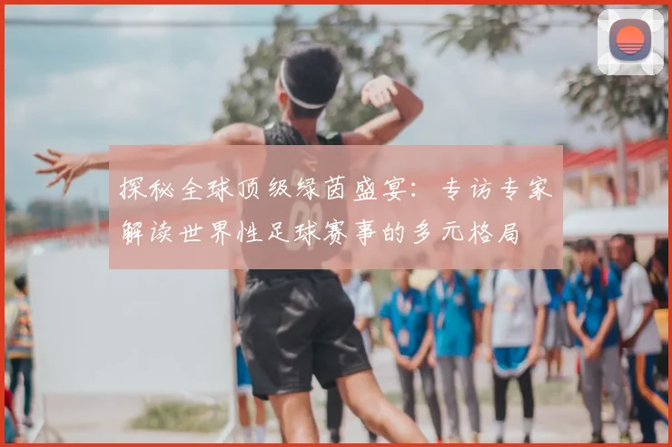 探秘全球顶级绿茵盛宴：专访专家解读世界性足球赛事的多元格局