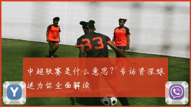 中超联赛是什么意思？专访资深球迷为你全面解读