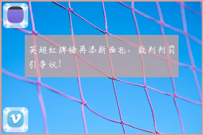 英超红牌榜再添新面孔，裁判判罚引争议！