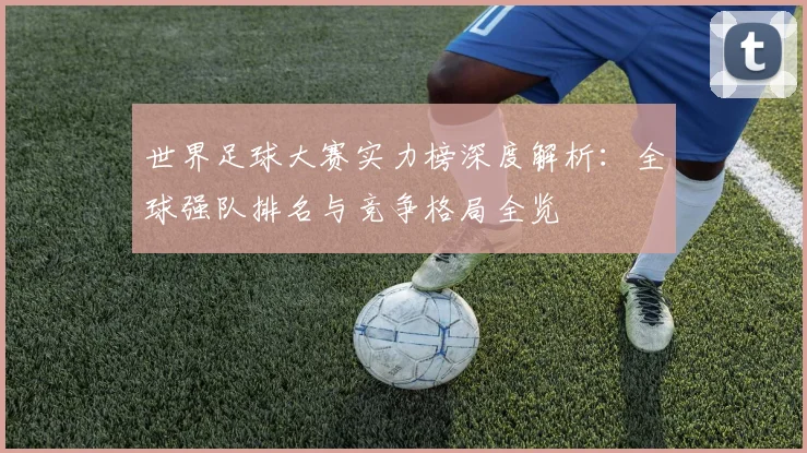 世界足球大赛实力榜深度解析：全球强队排名与竞争格局全览