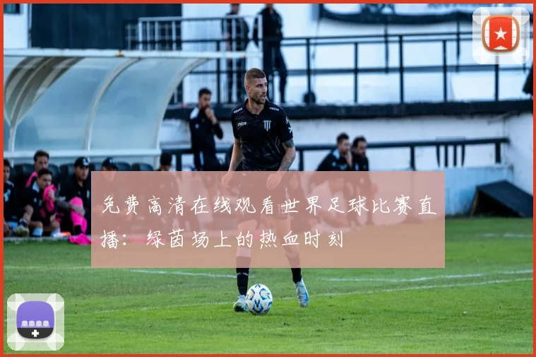 免费高清在线观看世界足球比赛直播：绿茵场上的热血时刻